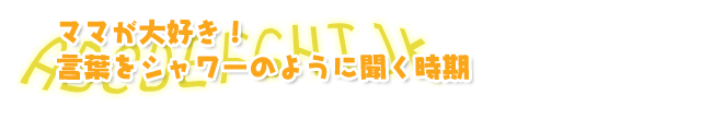 ママが大好き!言葉をシャワーのように聞く時期