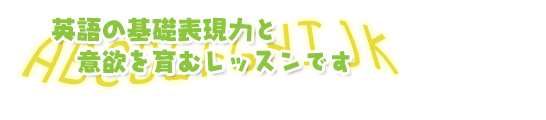 英語の基礎表現力と意欲を育むレッスンです。